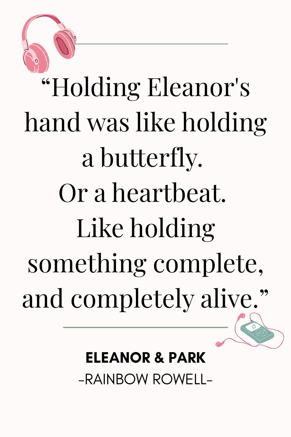 Eleanor & Park 10. “Holding Eleanor's hand was like holding a butterfly. Or a heartbeat. Like holding something complete, and completely alive.”