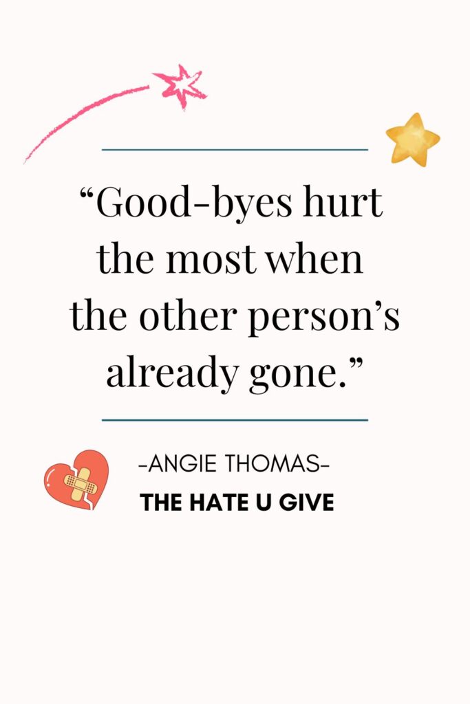 15.	“Good-byes hurt the most when the other person’s already gone.”
― Angie Thomas, The Hate U Give