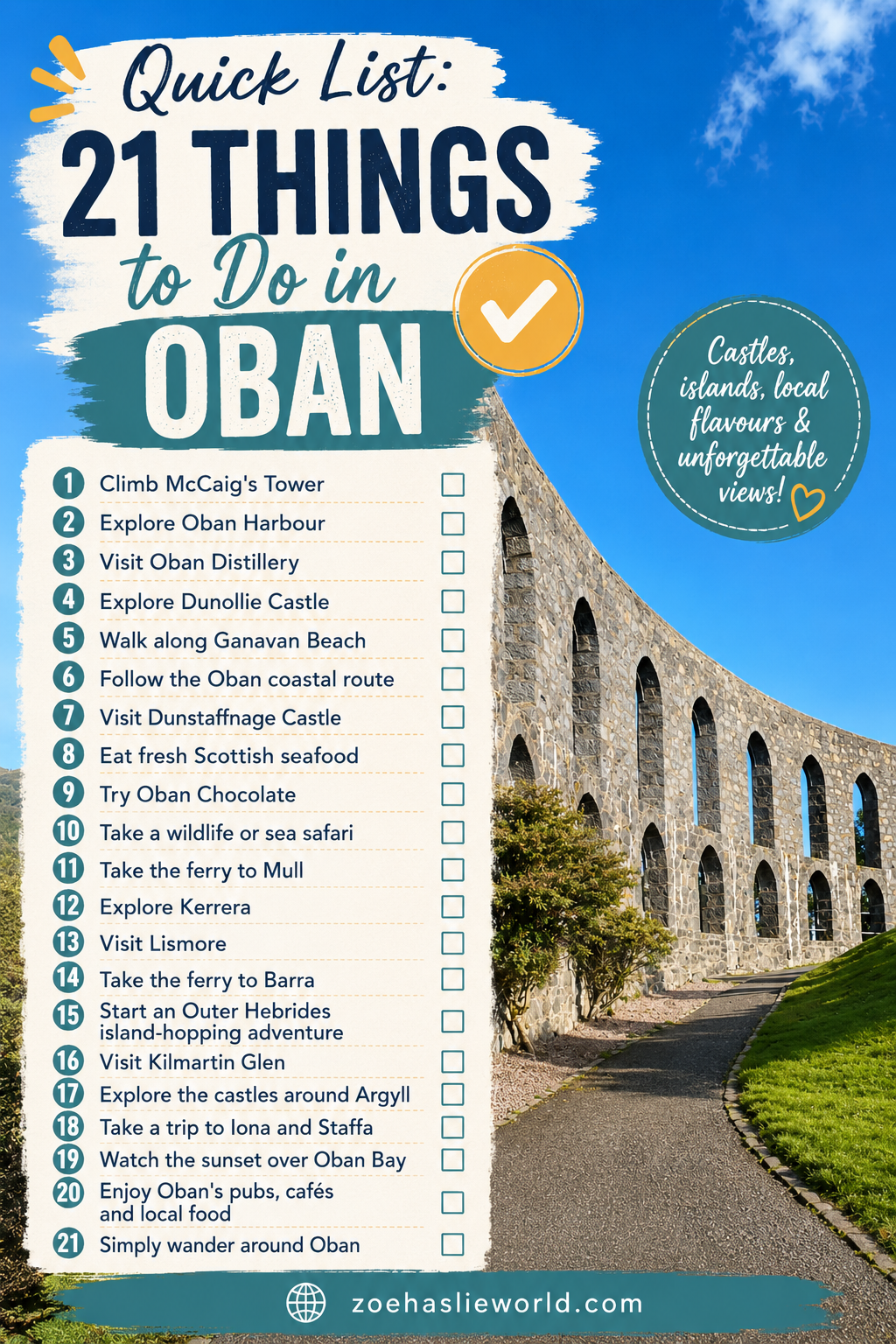 Quick List: 21 Things to Do in Oban 1. Climb McCaig's Tower 2. Explore Oban Harbour 3. Visit Oban Distillery 4. Explore Dunollie Castle 5. Walk along Ganavan Beach 6. Follow the Oban coastal route 7. Visit Dunstaffnage Castle 8. Eat fresh Scottish seafood 9. Try Oban Chocolate 10. Take a wildlife or sea safari 11. Take the ferry to Mull 12. Explore Kerrera 13. Visit Lismore 14. Take the ferry to Barra 15. Start an Outer Hebrides island-hopping adventure 16. Visit Kilmartin Glen 17. Explore the castles around Argyll 18. Take a trip to Iona and Staffa 19. Watch the sunset over Oban Bay 20. Enjoy Oban's pubs, cafés and local food 21. Simply wander around Oban