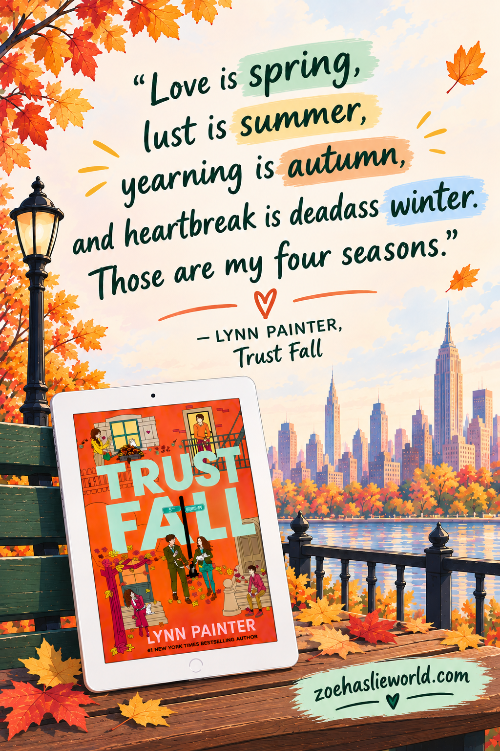 “Love is spring, lust is summer, yearning is autumn, and heartbreak is deadass winter. Those are my four seasons.”
― Lynn Painter, Trust Fall
